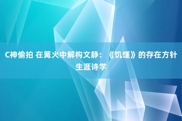 C神偷拍 在篝火中解构文静：《饥馑》的存在方针生涯诗学