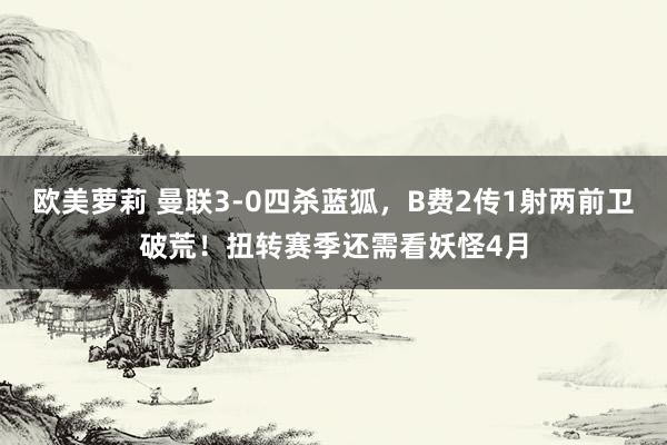 欧美萝莉 曼联3-0四杀蓝狐，B费2传1射两前卫破荒！扭转赛季还需看妖怪4月