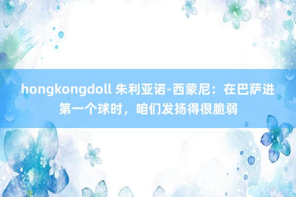 hongkongdoll 朱利亚诺-西蒙尼：在巴萨进第一个球时，咱们发扬得很脆弱