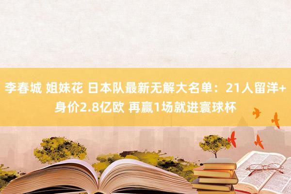 李春城 姐妹花 日本队最新无解大名单：21人留洋+身价2.8亿欧 再赢1场就进寰球杯