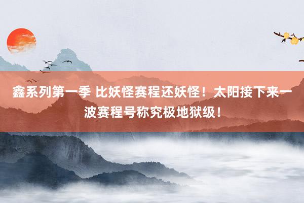 鑫系列第一季 比妖怪赛程还妖怪！太阳接下来一波赛程号称究极地狱级！