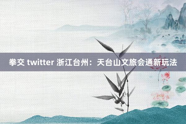 拳交 twitter 浙江台州：天台山文旅会通新玩法