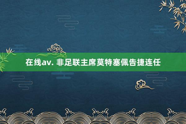 在线av. 非足联主席莫特塞佩告捷连任