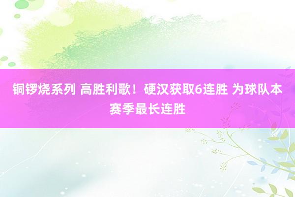 铜锣烧系列 高胜利歌！硬汉获取6连胜 为球队本赛季最长连胜