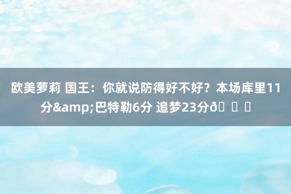 欧美萝莉 国王：你就说防得好不好？本场库里11分&巴特勒6分 追梦23分👀