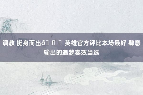 调教 挺身而出😎英雄官方评比本场最好 肆意输出的追梦奏效当选