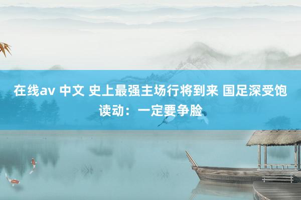在线av 中文 史上最强主场行将到来 国足深受饱读动：一定要争脸