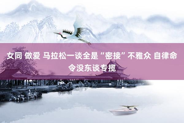 女同 做爱 马拉松一谈全是“密接”不雅众 自律命令没东谈专揽