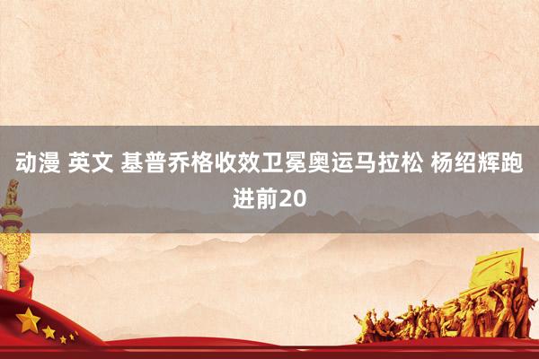 动漫 英文 基普乔格收效卫冕奥运马拉松 杨绍辉跑进前20
