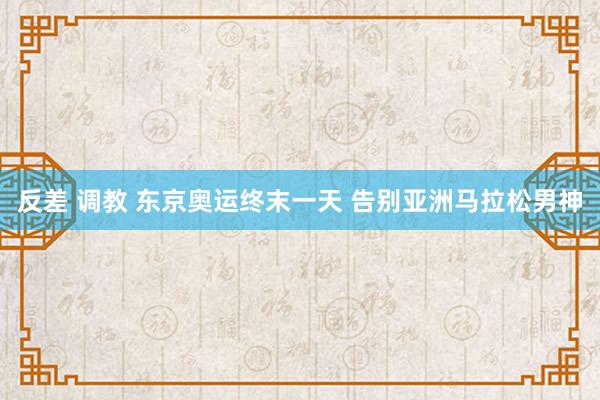 反差 调教 东京奥运终末一天 告别亚洲马拉松男神