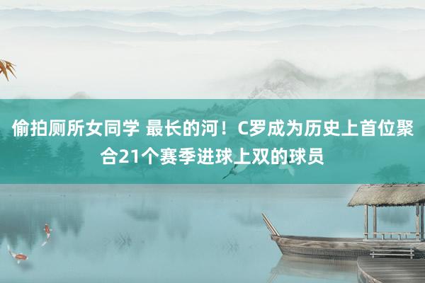 偷拍厕所女同学 最长的河！C罗成为历史上首位聚合21个赛季进球上双的球员
