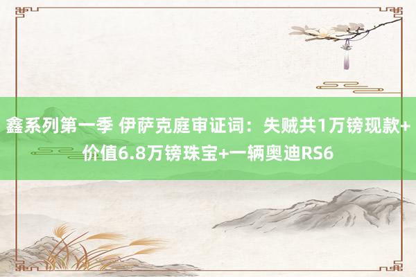 鑫系列第一季 伊萨克庭审证词：失贼共1万镑现款+价值6.8万镑珠宝+一辆奥迪RS6