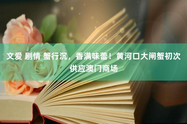文爱 剧情 蟹行沉，香满味蕾！黄河口大闸蟹初次供应澳门商场