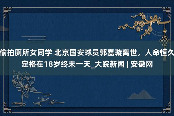偷拍厕所女同学 北京国安球员郭嘉璇离世，人命恒久定格在18岁终末一天_大皖新闻 | 安徽网