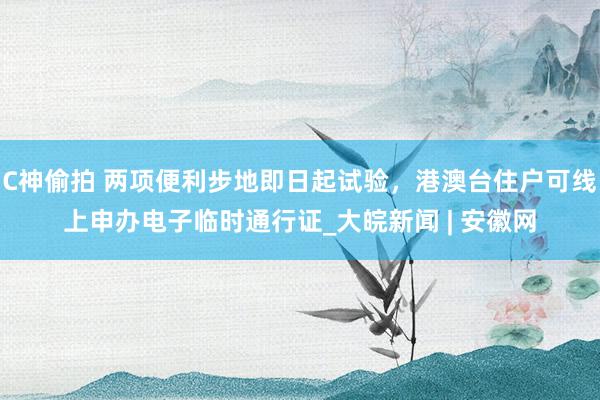 C神偷拍 两项便利步地即日起试验，港澳台住户可线上申办电子临时通行证_大皖新闻 | 安徽网