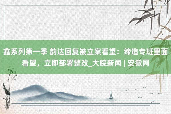 鑫系列第一季 韵达回复被立案看望：缔造专班里面看望，立即部署整改_大皖新闻 | 安徽网