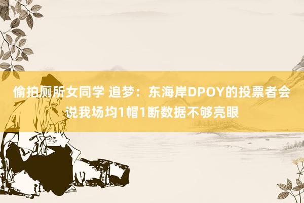 偷拍厕所女同学 追梦：东海岸DPOY的投票者会说我场均1帽1断数据不够亮眼