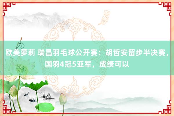 欧美萝莉 瑞昌羽毛球公开赛：胡哲安留步半决赛，国羽4冠5亚军，成绩可以