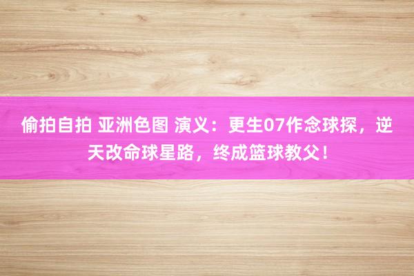 偷拍自拍 亚洲色图 演义：更生07作念球探，逆天改命球星路，终成篮球教父！