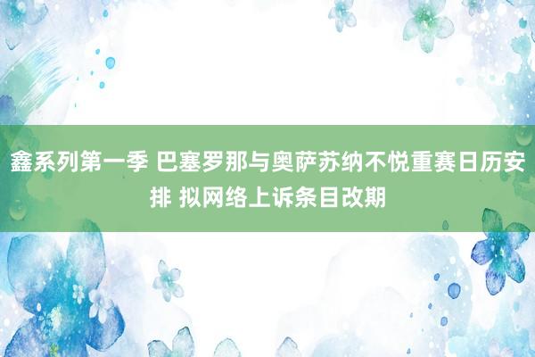 鑫系列第一季 巴塞罗那与奥萨苏纳不悦重赛日历安排 拟网络上诉条目改期