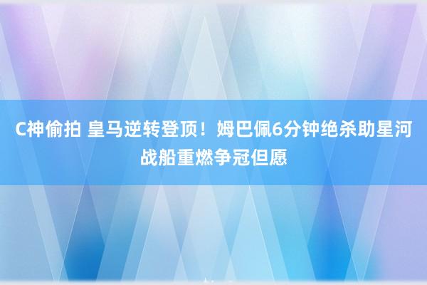 C神偷拍 皇马逆转登顶！姆巴佩6分钟绝杀助星河战船重燃争冠但愿