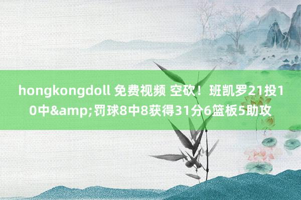 hongkongdoll 免费视频 空砍！班凯罗21投10中&罚球8中8获得31分6篮板5助攻