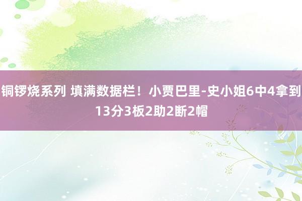 铜锣烧系列 填满数据栏！小贾巴里-史小姐6中4拿到13分3板2助2断2帽