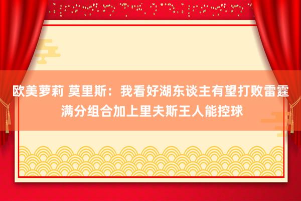欧美萝莉 莫里斯：我看好湖东谈主有望打败雷霆 满分组合加上里夫斯王人能控球