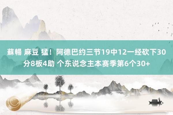 蘇暢 麻豆 猛！阿德巴约三节19中12一经砍下30分8板4助 个东说念主本赛季第6个30+