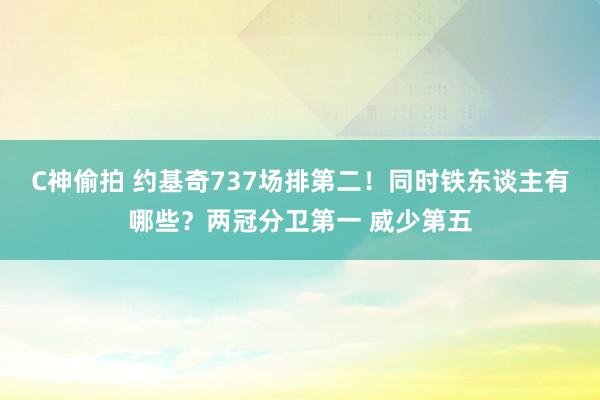 C神偷拍 约基奇737场排第二！同时铁东谈主有哪些？两冠分卫第一 威少第五