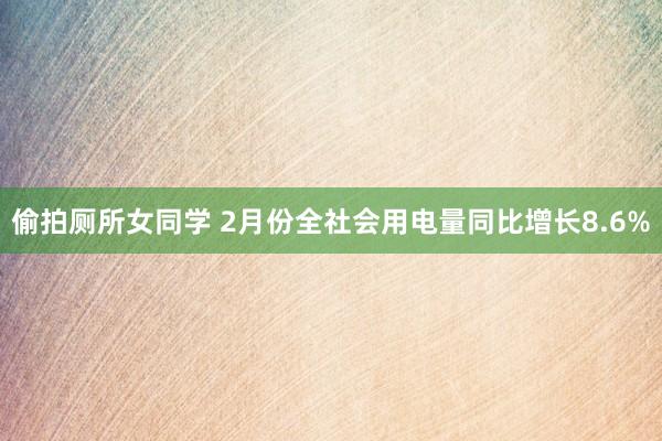 偷拍厕所女同学 2月份全社会用电量同比增长8.6%