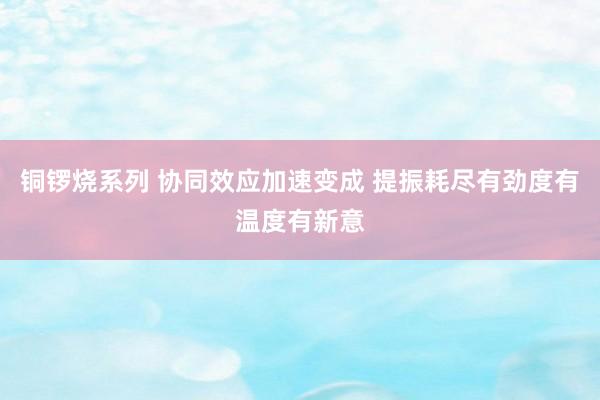 铜锣烧系列 协同效应加速变成 提振耗尽有劲度有温度有新意