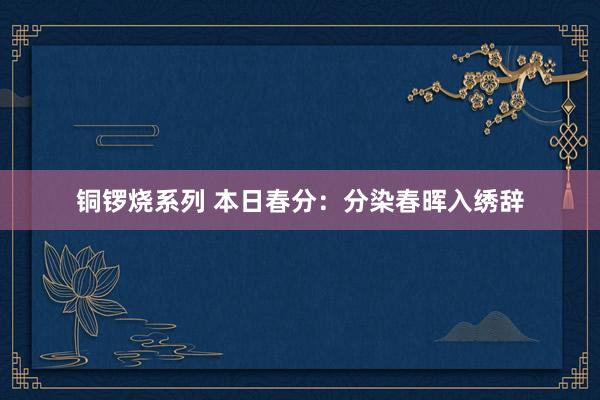 铜锣烧系列 本日春分：分染春晖入绣辞
