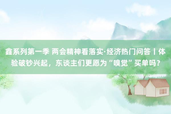 鑫系列第一季 两会精神看落实·经济热门问答丨体验破钞兴起，东谈主们更愿为“嗅觉”买单吗？