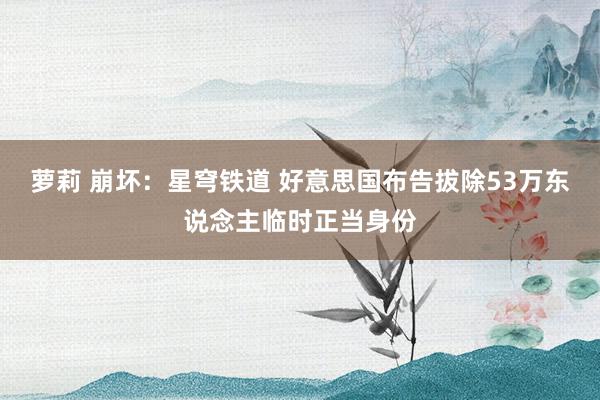 萝莉 崩坏：星穹铁道 好意思国布告拔除53万东说念主临时正当身份