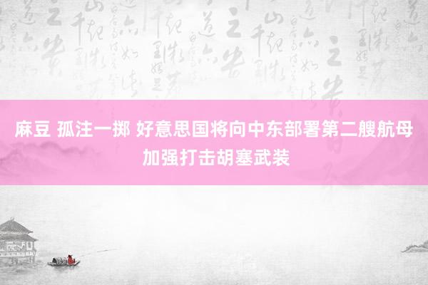 麻豆 孤注一掷 好意思国将向中东部署第二艘航母 加强打击胡塞武装