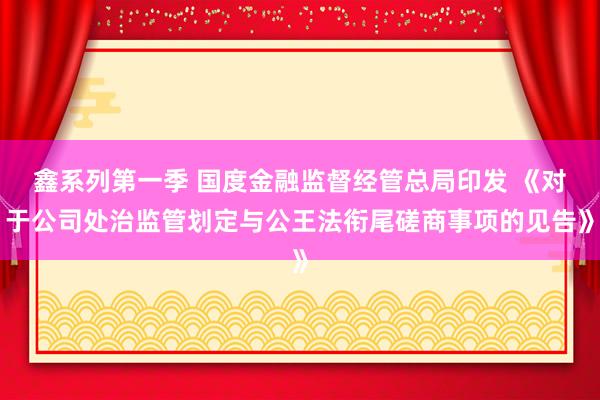 鑫系列第一季 国度金融监督经管总局印发 《对于公司处治监管划定与公王法衔尾磋商事项的见告》