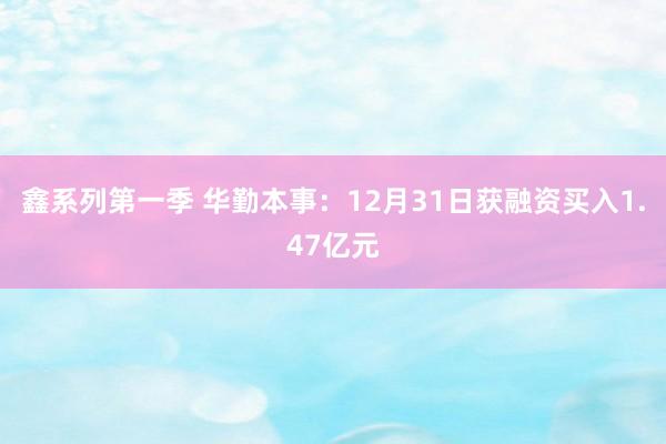 鑫系列第一季 华勤本事：12月31日获融资买入1.47亿元