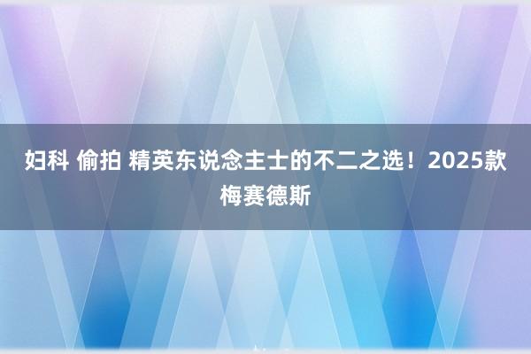 妇科 偷拍 精英东说念主士的不二之选！2025款梅赛德斯