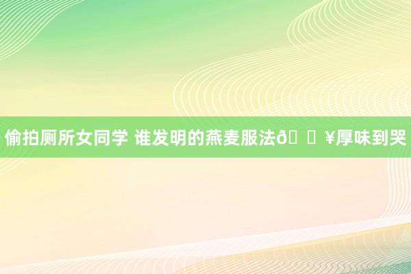偷拍厕所女同学 谁发明的燕麦服法🔥厚味到哭