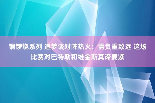 铜锣烧系列 追梦谈对阵热火：需负重致远 这场比赛对巴特勒和维金斯真谛要紧