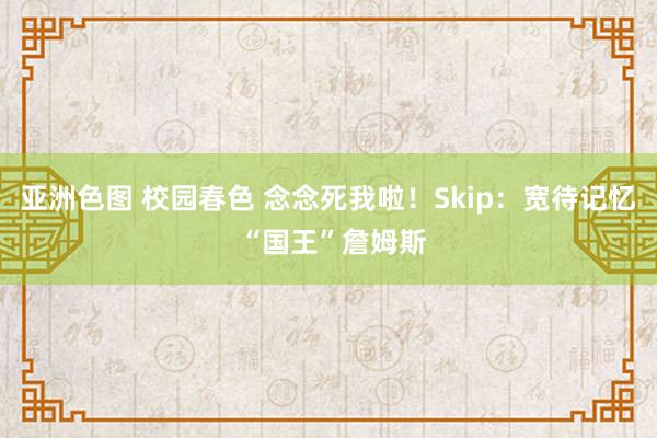 亚洲色图 校园春色 念念死我啦！Skip：宽待记忆 “国王”詹姆斯