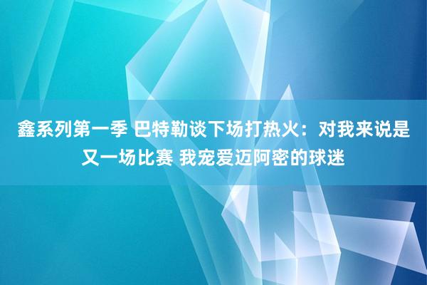 鑫系列第一季 巴特勒谈下场打热火：对我来说是又一场比赛 我宠爱迈阿密的球迷