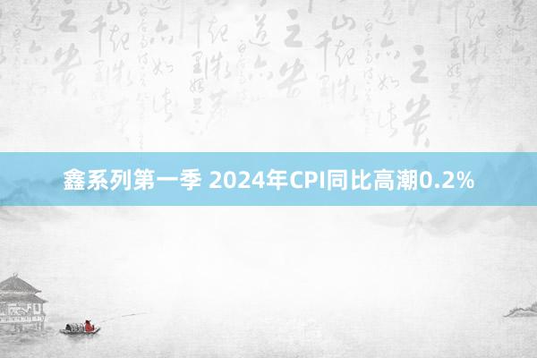 鑫系列第一季 2024年CPI同比高潮0.2%
