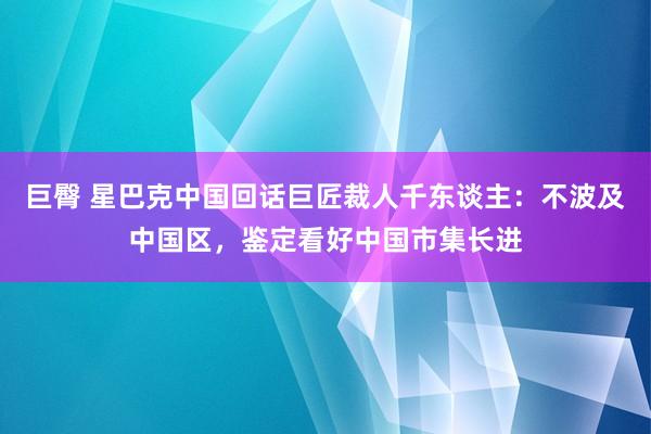巨臀 星巴克中国回话巨匠裁人千东谈主：不波及中国区，鉴定看好中国市集长进