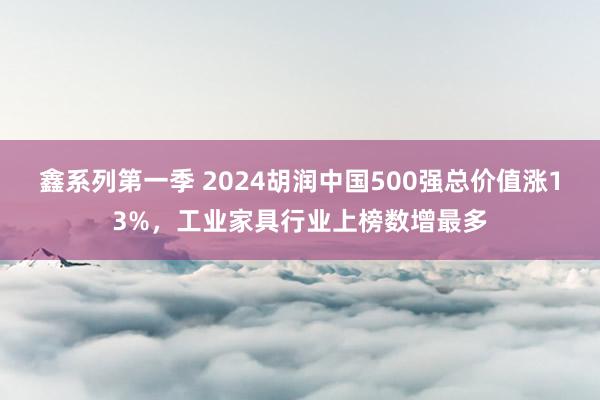 鑫系列第一季 2024胡润中国500强总价值涨13%，工业家具行业上榜数增最多