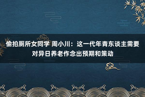 偷拍厕所女同学 周小川：这一代年青东谈主需要对异日养老作念出预期和策动