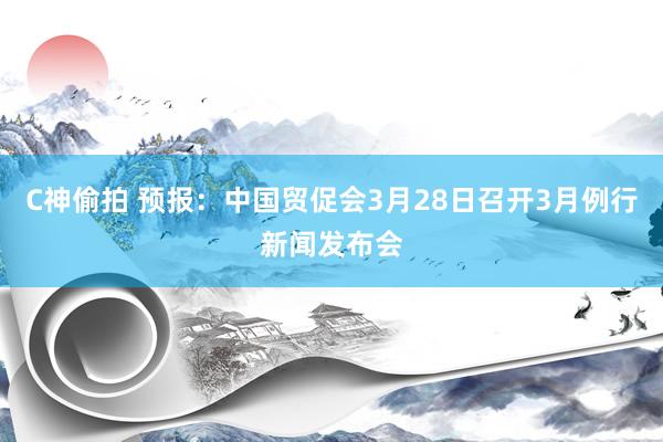 C神偷拍 预报：中国贸促会3月28日召开3月例行新闻发布会