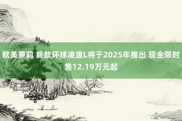 欧美萝莉 新款环球凌渡L将于2025年推出 现金限时售12.19万元起