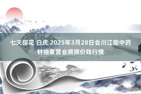 七天探花 白虎 2025年3月28日会川江能中药材抽象营业阛阓价钱行情